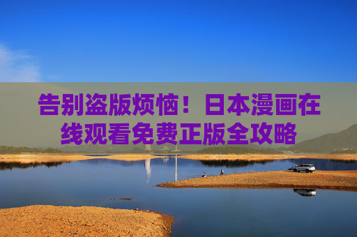 告别盗版烦恼!日本漫画在线观看免费正版全攻略 告别盗版烦恼!日本漫画在线观看免费正版全攻略