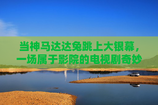 当神马达达兔跳上大银幕,一场属于影院的电视剧奇妙夜 当神马达达兔跳上大银幕,一场属于影院的电视剧奇妙夜