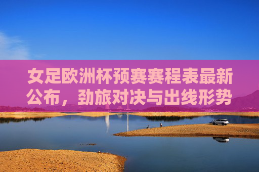 女足欧洲杯预赛赛程表最新公布,劲旅对决与出线形势解析 女足欧洲杯预赛赛程表最新公布,劲旅对决与出线形势解析