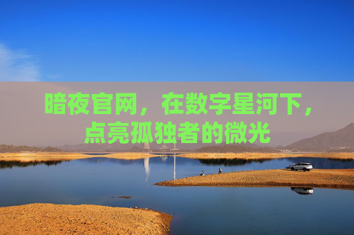 暗夜官网,在数字星河下,点亮孤独者的微光 暗夜官网,在数字星河下,点亮孤独者的微光