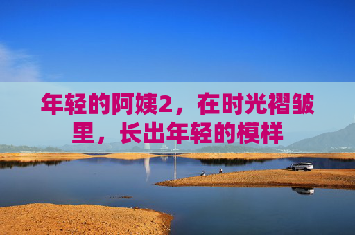 年轻的阿姨2，在时光褶皱里，长出年轻的模样