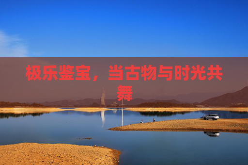 极乐鉴宝，当古物与时光共舞