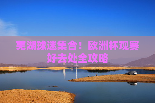 芜湖球迷集合!欧洲杯观赛好去处全攻略 芜湖球迷集合!欧洲杯观赛好去处全攻略