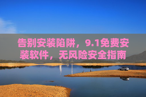告别安装陷阱,9.1免费安装软件,无风险安全指南 告别安装陷阱,9.1免费安装软件,无风险安全指南