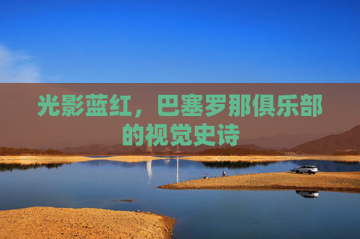 光影蓝红，巴塞罗那俱乐部的视觉史诗