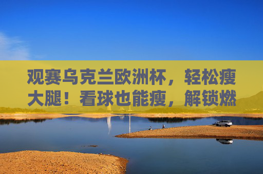 观赛乌克兰欧洲杯，轻松瘦大腿！看球也能瘦，解锁燃脂秘籍
