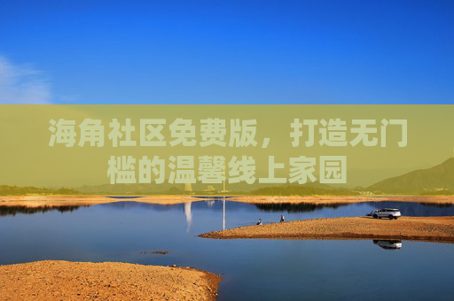 海角社区免费版,打造无门槛的温馨线上家园 海角社区免费版,打造无门槛的温馨线上家园