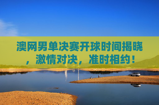 澳网男单决赛开球时间揭晓,激情对决,准时相约! 澳网男单决赛开球时间揭晓,激情对决,准时相约!