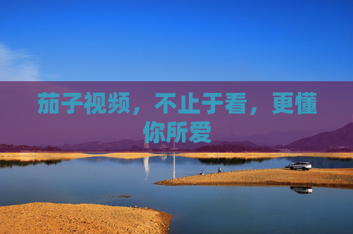 茄子视频,不止于看,更懂你所爱 茄子视频,不止于看,更懂你所爱