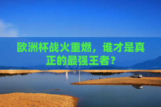 欧洲杯战火重燃,谁才是真正的最强王者? 欧洲杯战火重燃,谁才是真正的最强王者?