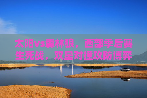 太阳vs森林狼,西部季后赛生死战,双星对撞攻防博弈谁能笑到最后? 太阳vs森林狼,西部季后赛生死战,双星对撞攻防博弈谁能笑到最后?