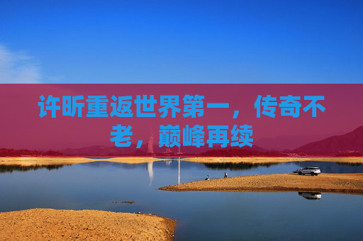 许昕重返世界第一，传奇不老，巅峰再续