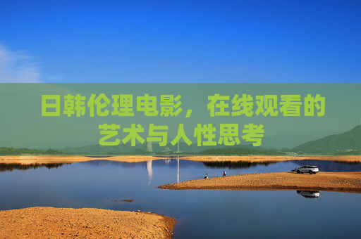 日韩伦理电影，在线观看的艺术与人性思考