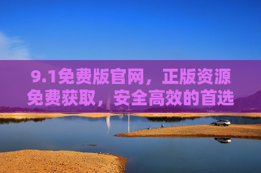 9.1免费版官网,正版资源免费获取,安全高效的首选平台! 9.1免费版官网,正版资源免费获取,安全高效的首选平台!