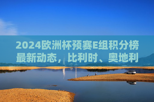 2024欧洲杯预赛E组积分榜最新动态,比利时、奥地利领跑,瑞典争夺附加赛资格 2024欧洲杯预赛E组积分榜最新动态,比利时、奥地利领跑,瑞典争夺附加赛资格