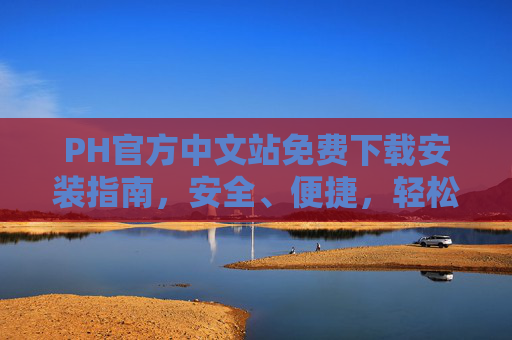 PH官方中文站免费下载安装指南,安全、便捷,轻松上手 PH官方中文站免费下载安装指南,安全、便捷,轻松上手