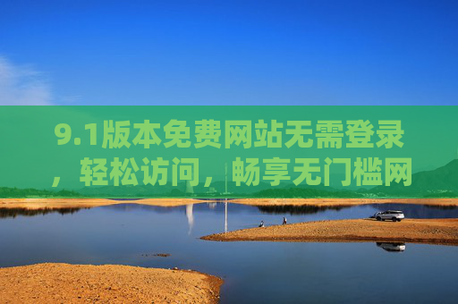 9.1版本免费网站无需登录,轻松访问,畅享无门槛网络体验 9.1版本免费网站无需登录,轻松访问,畅享无门槛网络体验