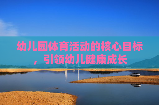 幼儿园体育活动的核心目标,引领幼儿健康成长 幼儿园体育活动的核心目标,引领幼儿健康成长