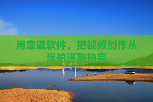 用靠逼软件,把视频创作从想拍逼到拍完 用靠逼软件,把视频创作从想拍逼到拍完