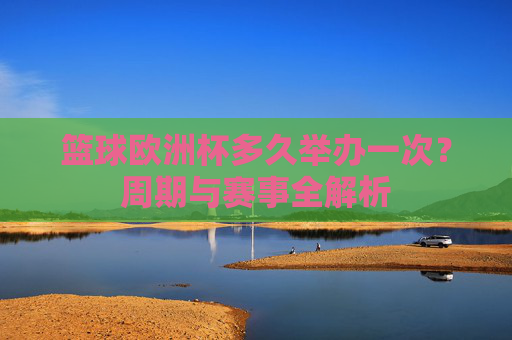 篮球欧洲杯多久举办一次？周期与赛事全解析