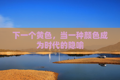 下一个黄色,当一种颜色成为时代的隐喻 下一个黄色,当一种颜色成为时代的隐喻