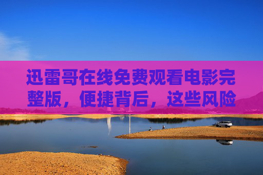 迅雷哥在线免费观看电影完整版,便捷背后,这些风险你真的了解吗? 迅雷哥在线免费观看电影完整版,便捷背后,这些风险你真的了解吗?