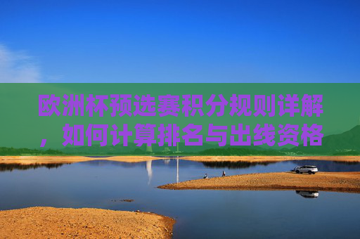 欧洲杯预选赛积分规则详解，如何计算排名与出线资格？