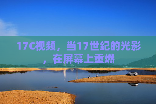 17C视频,当17世纪的光影,在屏幕上重燃 17C视频,当17世纪的光影,在屏幕上重燃