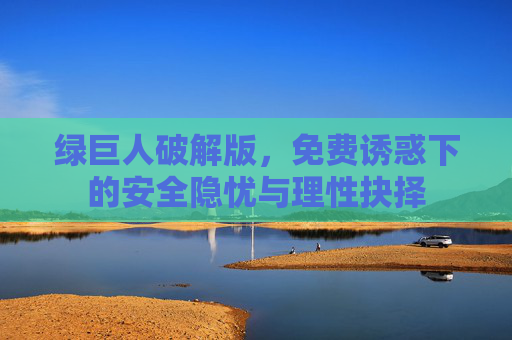 绿巨人破解版,免费诱惑下的安全隐忧与理性抉择 绿巨人破解版,免费诱惑下的安全隐忧与理性抉择