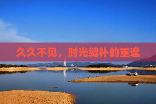 久久不见,时光缝补的重逢 久久不见,时光缝补的重逢