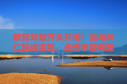 欧冠双雄齐头并进!皇马拜仁延续连胜,点燃争冠希望 欧冠双雄齐头并进!皇马拜仁延续连胜,点燃争冠希望