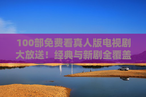 100部免费看真人版电视剧大放送!经典与新剧全覆盖,速速收藏 100部免费看真人版电视剧大放送!经典与新剧全覆盖,速速收藏