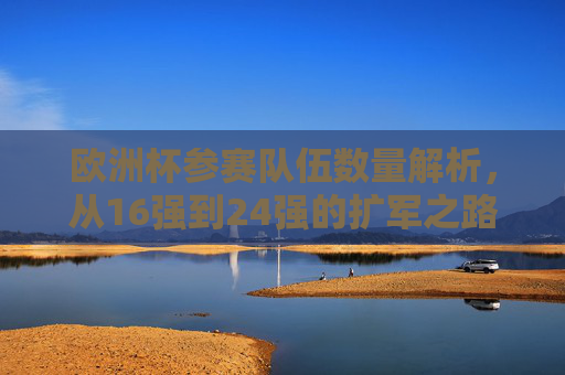 欧洲杯参赛队伍数量解析,从16强到24强的扩军之路 欧洲杯参赛队伍数量解析,从16强到24强的扩军之路