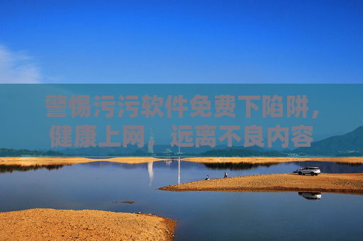 警惕污污软件免费下陷阱,健康上网,远离不良内容 警惕污污软件免费下陷阱,健康上网,远离不良内容