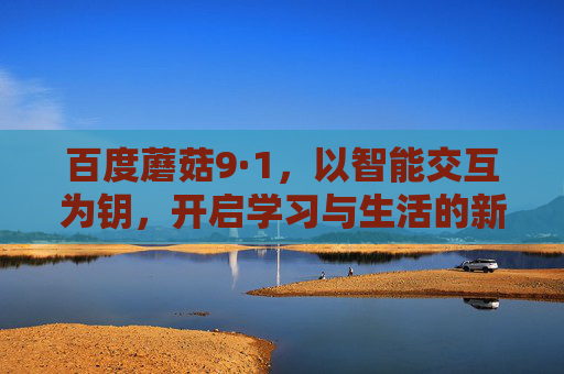 百度蘑菇9·1,以智能交互为钥,开启学习与生活的新可能 百度蘑菇9·1,以智能交互为钥,开启学习与生活的新可能