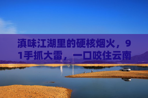 滇味江湖里的硬核烟火,91手抓大雷,一口咬住云南的魂 滇味江湖里的硬核烟火,91手抓大雷,一口咬住云南的魂