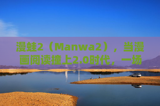 漫蛙2(Manwa2),当漫画阅读撞上2.0时代,一场关于热爱与体验的进化 漫蛙2(Manwa2),当漫画阅读撞上2.0时代,一场关于热爱与体验的进化