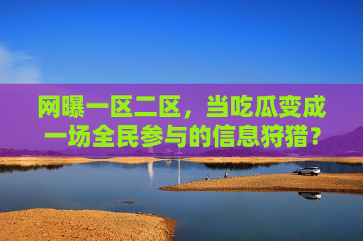 网曝一区二区,当吃瓜变成一场全民参与的信息狩猎? 网曝一区二区,当吃瓜变成一场全民参与的信息狩猎?