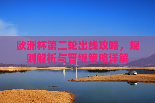 欧洲杯第二轮出线攻略,规则解析与晋级策略详解 欧洲杯第二轮出线攻略,规则解析与晋级策略详解