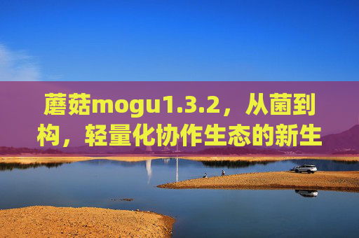 蘑菇mogu1.3.2，从菌到构，轻量化协作生态的新生长点