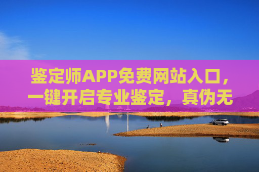 鉴定师APP免费网站入口，一键开启专业鉴定，真伪无忧