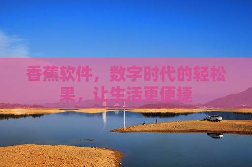 香蕉软件,数字时代的轻松果,让生活更便捷 香蕉软件,数字时代的轻松果,让生活更便捷