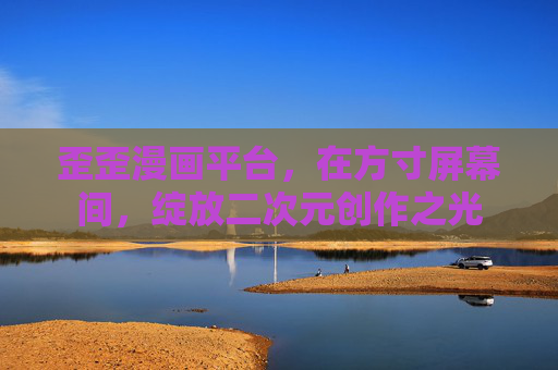 歪歪漫画平台,在方寸屏幕间,绽放二次元创作之光 歪歪漫画平台,在方寸屏幕间,绽放二次元创作之光