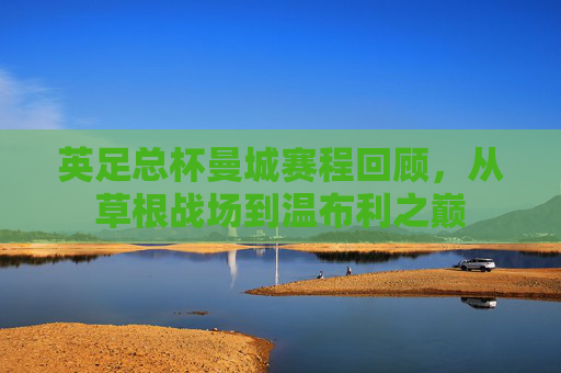 英足总杯曼城赛程回顾，从草根战场到温布利之巅