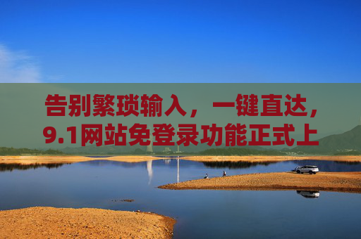 告别繁琐输入,一键直达,9.1网站免登录功能正式上线,开启高效访问新时代 告别繁琐输入,一键直达,9.1网站免登录功能正式上线,开启高效访问新时代