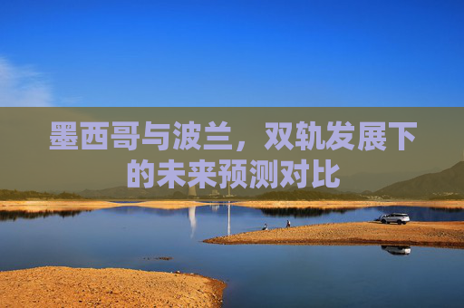 墨西哥与波兰，双轨发展下的未来预测对比