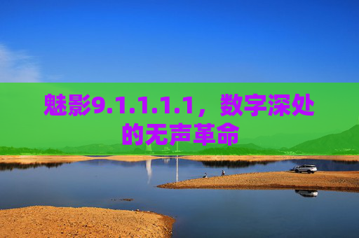 魅影9.1.1.1.1,数字深处的无声革命 魅影9.1.1.1.1,数字深处的无声革命