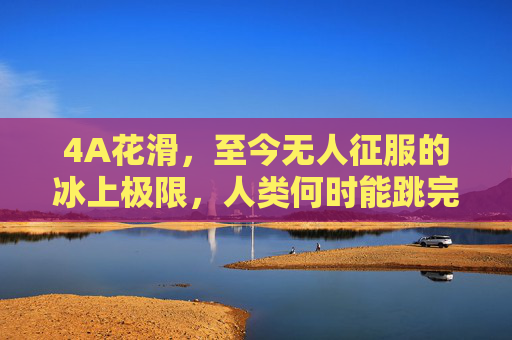 4A花滑,至今无人征服的冰上极限,人类何时能跳完这一周? 4A花滑,至今无人征服的冰上极限,人类何时能跳完这一周?