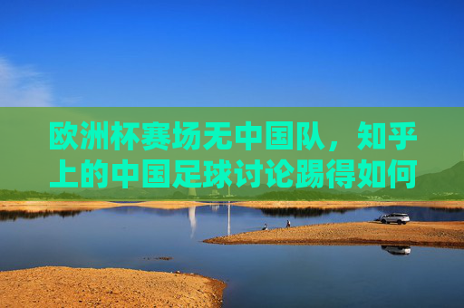 欧洲杯赛场无中国队,知乎上的中国足球讨论踢得如何? 欧洲杯赛场无中国队,知乎上的中国足球讨论踢得如何?