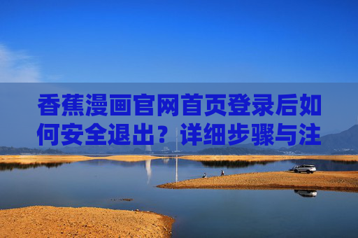 香蕉漫画官网首页登录后如何安全退出?详细步骤与注意事项 香蕉漫画官网首页登录后如何安全退出?详细步骤与注意事项